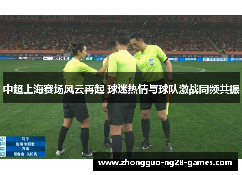 中超上海赛场风云再起 球迷热情与球队激战同频共振