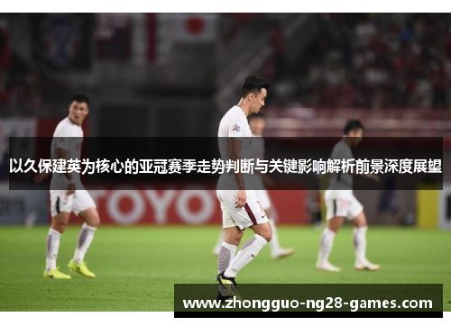 以久保建英为核心的亚冠赛季走势判断与关键影响解析前景深度展望