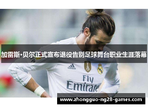 加雷斯·贝尔正式宣布退役告别足球舞台职业生涯落幕