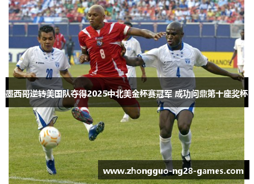 墨西哥逆转美国队夺得2025中北美金杯赛冠军 成功问鼎第十座奖杯