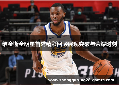 维金斯全明星首秀精彩回顾展现突破与荣耀时刻