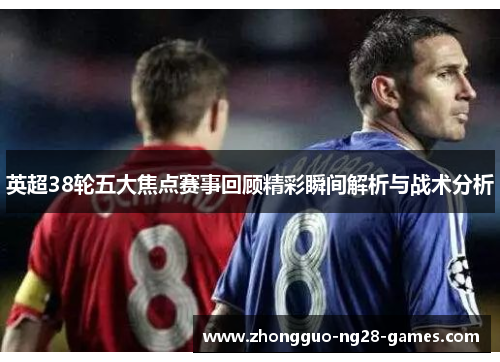英超38轮五大焦点赛事回顾精彩瞬间解析与战术分析
