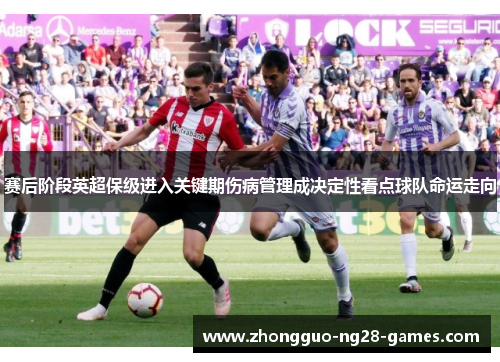 赛后阶段英超保级进入关键期伤病管理成决定性看点球队命运走向 赛后阶段英超保级进入关键期伤病管理成决定性看点球队命运走向