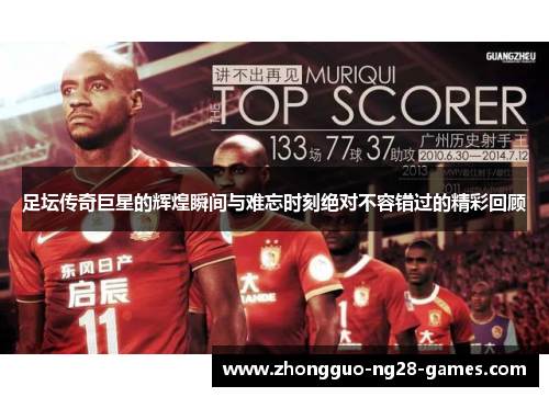足坛传奇巨星的辉煌瞬间与难忘时刻绝对不容错过的精彩回顾 足坛传奇巨星的辉煌瞬间与难忘时刻绝对不容错过的精彩回顾