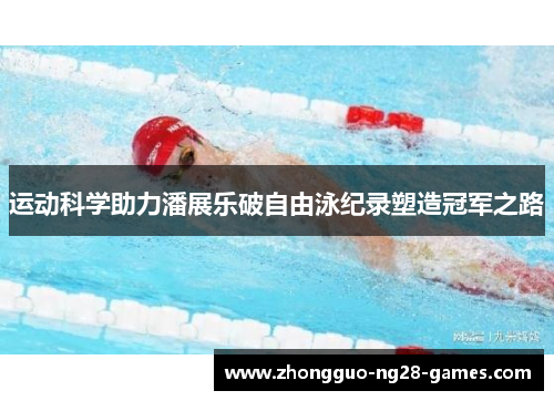 运动科学助力潘展乐破自由泳纪录塑造冠军之路 运动科学助力潘展乐破自由泳纪录塑造冠军之路
