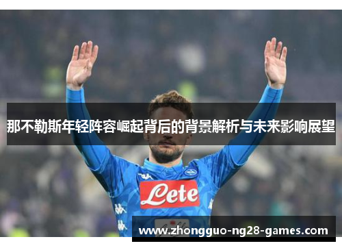 那不勒斯年轻阵容崛起背后的背景解析与未来影响展望 那不勒斯年轻阵容崛起背后的背景解析与未来影响展望