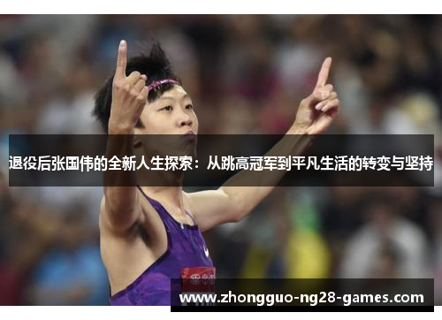 退役后张国伟的全新人生探索:从跳高冠军到平凡生活的转变与坚持 退役后张国伟的全新人生探索:从跳高冠军到平凡生活的转变与坚持