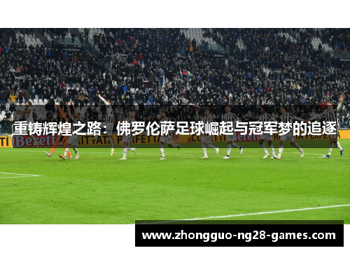 重铸辉煌之路：佛罗伦萨足球崛起与冠军梦的追逐