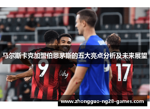 马尔斯卡克加盟伯恩茅斯的五大亮点分析及未来展望 马尔斯卡克加盟伯恩茅斯的五大亮点分析及未来展望