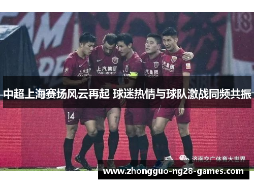 中超上海赛场风云再起 球迷热情与球队激战同频共振 中超上海赛场风云再起 球迷热情与球队激战同频共振