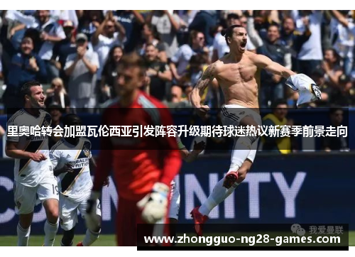 里奥哈转会加盟瓦伦西亚引发阵容升级期待球迷热议新赛季前景走向 里奥哈转会加盟瓦伦西亚引发阵容升级期待球迷热议新赛季前景走向