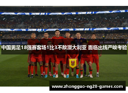 中国男足18强赛客场1比3不敌澳大利亚 面临出线严峻考验 中国男足18强赛客场1比3不敌澳大利亚 面临出线严峻考验