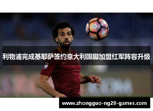 利物浦完成基耶萨签约意大利国脚加盟红军阵容升级 利物浦完成基耶萨签约意大利国脚加盟红军阵容升级