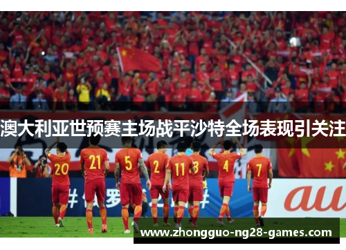 澳大利亚世预赛主场战平沙特全场表现引关注 澳大利亚世预赛主场战平沙特全场表现引关注