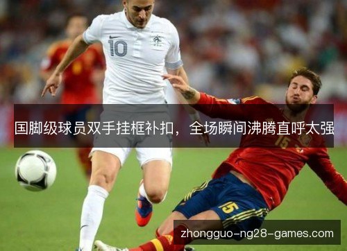 国脚级球员双手挂框补扣,全场瞬间沸腾直呼太强 国脚级球员双手挂框补扣,全场瞬间沸腾直呼太强