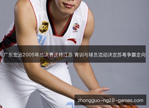 广东宏远2005年总决赛逆转江苏 青训与球员流动决定苏粤争霸走向 广东宏远2005年总决赛逆转江苏 青训与球员流动决定苏粤争霸走向